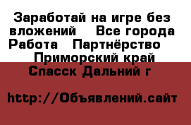 Заработай на игре без вложений! - Все города Работа » Партнёрство   . Приморский край,Спасск-Дальний г.